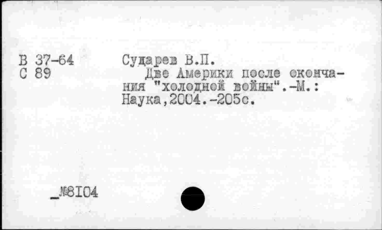 ﻿В 37-64 Сударез В.П.
С 89	Две Америки после оконча-
ния "холодной войны".-М.: Наука,2004.-205с.
_М31О4